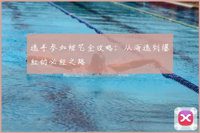 选手参加综艺全攻略：从海选到爆红的必经之路