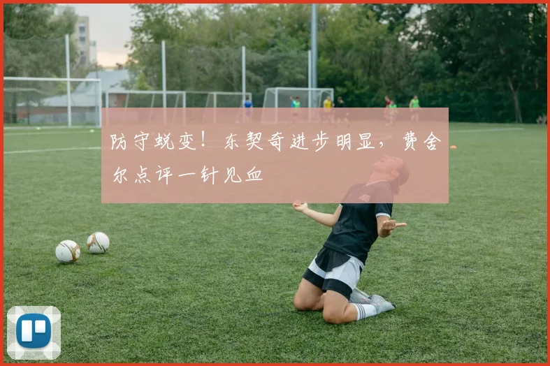 防守蜕变！东契奇进步明显，费舍尔点评一针见血