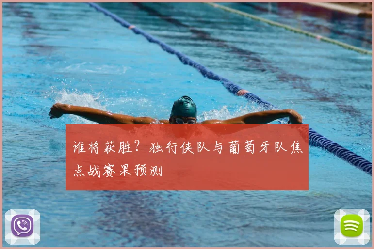 谁将获胜?独行侠队与葡萄牙队焦点战赛果预测