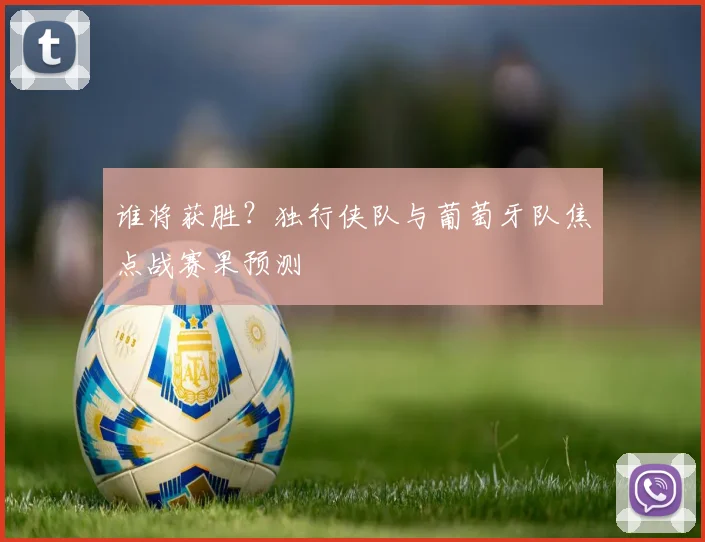 谁将获胜?独行侠队与葡萄牙队焦点战赛果预测
