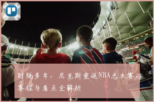 时隔多年,尼克斯重返NBA总决赛,赛程与看点全解析