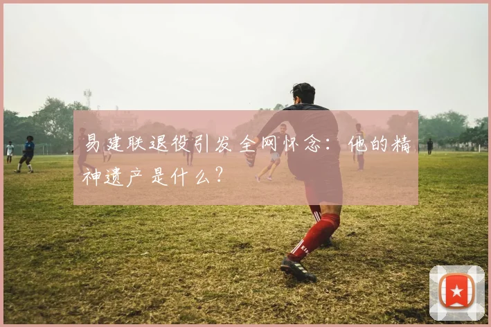 易建联退役引发全网怀念:他的精神遗产是什么?