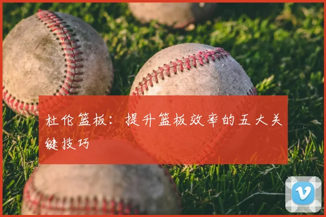 杜伦篮板:提升篮板效率的五大关键技巧
