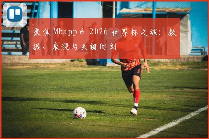 聚焦 Mbappé 2026 世界杯之旅:数据、表现与关键时刻