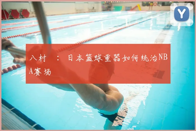 八村塁：日本篮球重器如何统治NBA赛场