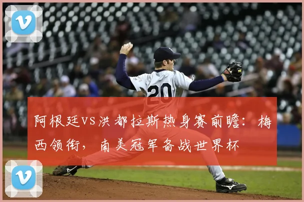 阿根廷vs洪都拉斯热身赛前瞻:梅西领衔,南美冠军备战世界杯