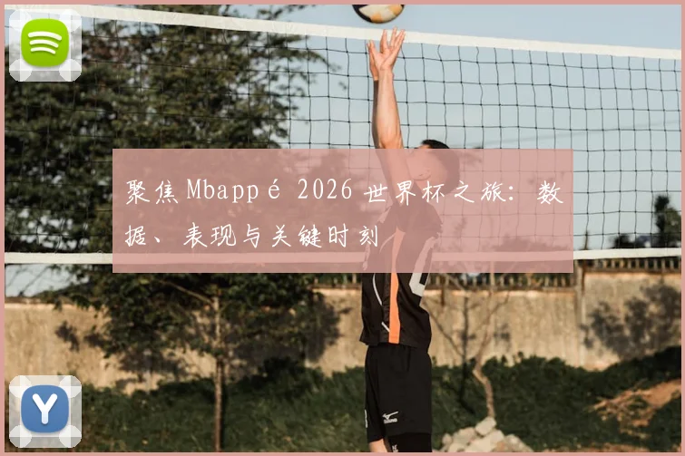 聚焦 Mbappé 2026 世界杯之旅：数据、表现与关键时刻