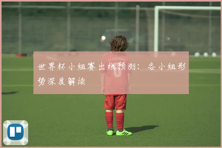世界杯小组赛出线预测:各小组形势深度解读