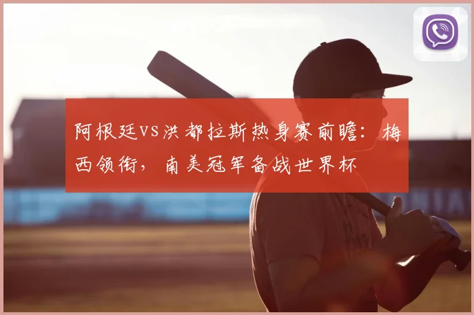 阿根廷vs洪都拉斯热身赛前瞻：梅西领衔，南美冠军备战世界杯