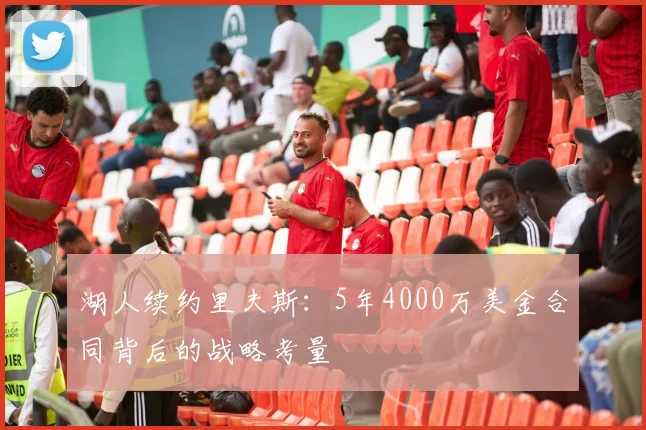 湖人续约里夫斯:5年4000万美金合同背后的战略考量