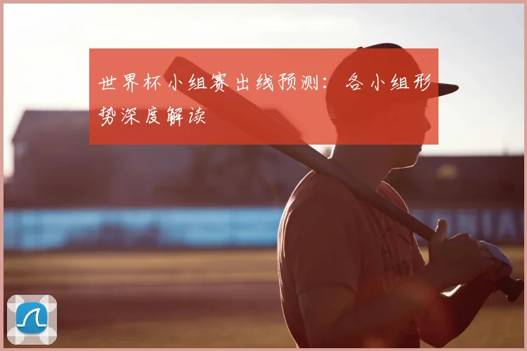 世界杯小组赛出线预测：各小组形势深度解读
