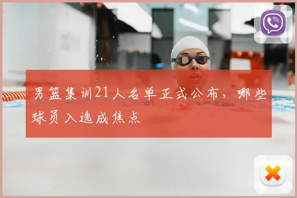 男篮集训21人名单正式公布,哪些球员入选成焦点